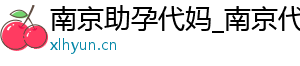 南京助孕代妈_南京代妈30万起_南京代妈应聘公司	